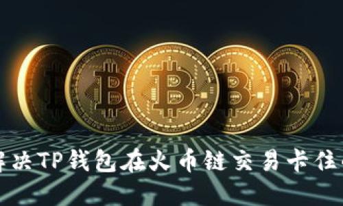 如何解决TP钱包在火币链交易卡住的问题