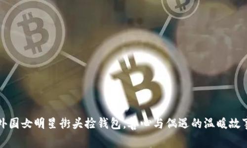外国女明星街头捡钱包，善心与偶遇的温暖故事