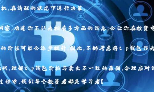 jiaotout p钱包的价格和卖出的不一样，这是为什么？/jiaotou
t p钱包, 钱包价格, 投资理财, 价格变动/guanjianci

引言：t p钱包的现状
在如今数字货币和虚拟资产蔓延的时代，t p钱包作为一种新兴的数字资产存储工具日渐受到投资者的青睐。然而，许多人在购买或卖出t p钱包时，常常会感到困惑，因为他们发现钱包的价格与实际卖出的价格并不一致。这种状况引发了不少讨论与疑问，你是不是也这么认为？

t p钱包是什么？
在深入探讨价格差异之前，让我们先了解一下t p钱包。t p钱包是一种数字钱包，允许用户安全存储、管理和转移加密货币和其他数字资产。与传统银行账户不同，t p钱包是去中心化的，用户拥有完全的控制权。这种钱包的便捷性和安全性使得越来越多人愿意使用它进行数字资产交易。

为什么t p钱包的价格与卖出金额不一样？
价格差异的原因可以归结为多个因素，下面我们一一分析：

h4市场供需关系/h4
首先，市场供需关系是影响价格波动的主要因素。若在某一时段内，t p钱包的需求量激增，而供应量却没有相应增加，那么价格就会出现上涨。反之，如果供过于求，价格便会下跌。因此，在不同的时间段，t p钱包的价格可能会出现明显差异。

h4交易平台的不同/h4
其次，各大交易平台对于t p钱包的定价策略也可能不同。例如，同一时间在一个平台上买入t p钱包的价格可能高于另一个平台。这是因为不同平台的用户基数、交易量以及市场定位等因素都会影响价格。假如你在一个用户活跃度较低的平台上进行交易，你可能会发现卖出的价格要低于其他地方.

h4手续费和交易成本/h4
在交易过程中，手续费和其他相关费用也会造成价格差异。例如，一些平台会收取较高的交易手续费，这将直接影响到用户的卖出收益。在某些情况下，用户必须考虑这些额外成本，才能了解自己最终获取的资金。

h4市场情绪与外部因素/h4
市场情绪是另一个不可忽视的因素。在金融市场中，投资者的情绪常常会导致价格的大幅波动。当市场出现利好消息，投资者的热情高涨时，t p钱包的价格可能迅速上涨。反之，在市场不稳定或有负面消息发布时，价格也可能发生大幅下跌。因此，用户在决定购买或卖出时，需关注市场的整体情绪。

如何应对价格波动？
面对如此复杂的价格波动，投资者应该如何应对？

h4保持理性决策/h4
首要的就是保持理性决策。无论市场情况如何，不要让情绪过多影响你的判断。对比不同平台的价格，选择最合适的交易时机，在清醒的状态下进行决策。

h4多渠道了解信息/h4
其次，保持信息来源的多样化至关重要。定期关注相关市场资讯，了解大环境变化，能够使你对t p钱包的走势有更清晰的洞察。难道你不认为拥有多方面的信息，会让你在投资中走得更远吗？

h4考虑长远投资/h4
最后，对于数字资产投资者来说，长期持有或许是一个更好的选择。短期内价格波动巨大，但如果从长期的角度看，t p钱包的价值可能会逐步提升。因此，不妨考虑将t p钱包作为一种长期投资的选项。

总结：未来的t p钱包
t p钱包作为数字资产领域的重要工具，其未来发展前景依然广阔。然而，市场和技术的不断变化也给投资者带来了新的挑战。理解t p钱包价格与卖出不一致的原因，合理应对价格波动，将为你的投资带来更多的可能性。

在这个数字时代，了解与适应是我们每个人都需要面对的挑战。希望我的分享能为你解决一些疑惑，你是否也觉得在这个过程中，我们每个投资者都是学习者？