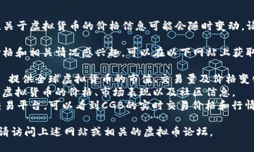 注意：由于市场波动性较大，关于虚拟货币的价格信息可能会随时变动，请务必查询最新的市场信息。

如果你对“CGB虚拟币”的价格和相关情况感兴趣，可以在以下网站上获取最新的价格数据：

1. **CoinMarketCap** - 提供全球虚拟货币的市值、交易量及价格变化信息。
2. **CoinGecko** - 提供虚拟货币的价格、市场表现以及社区信息。
3. **Binance** - 主流交易平台，可以看到CGB的实时交易价格和行情走势。

如需进一步的了解或信息，请访问上述网站或相关的虚拟币论坛。