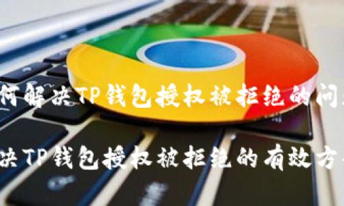 如何解决TP钱包授权被拒绝的问题？

解决TP钱包授权被拒绝的有效方案